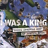 I Was King - Losing Something Good For Something Better