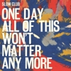 Slow Club - One Day All Of This Won't Matter Any More